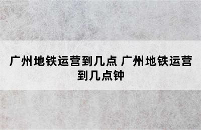 广州地铁运营到几点 广州地铁运营到几点钟